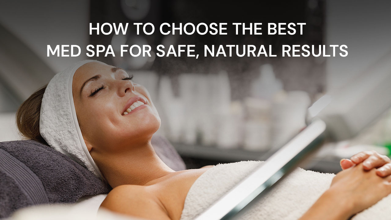 How to Choose the Best Med Spa for Safe & Natural Results